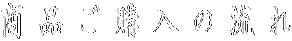 商 品 ご 購 入 の 流 れ 